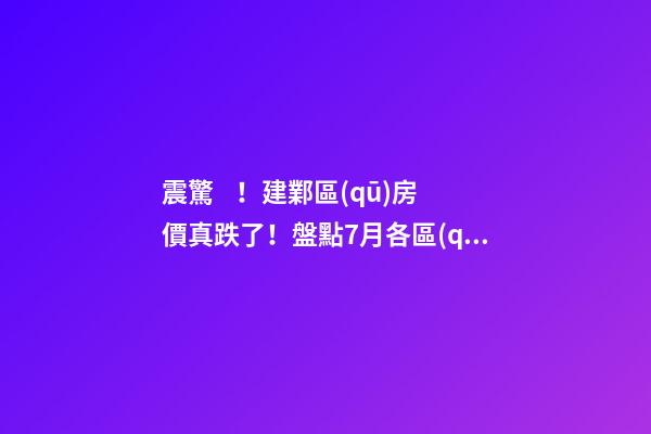 震驚！建鄴區(qū)房價真跌了！盤點7月各區(qū)二手房價格漲幅！